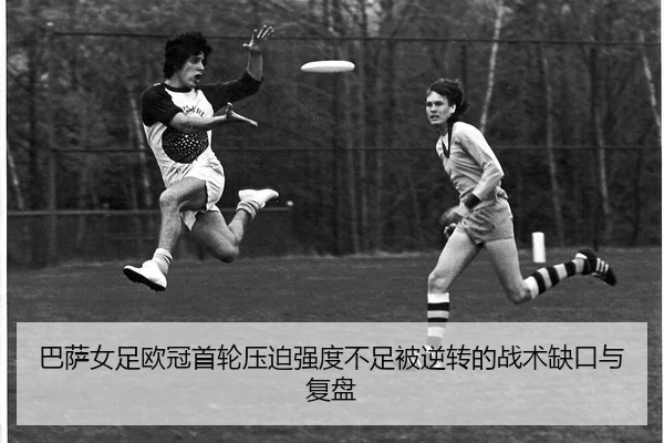 巴萨女足欧冠首轮压迫强度不足被逆转的战术缺口与复盘