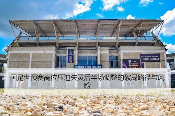 国足世预赛高位压迫失灵后半场调整的破局路径与风险